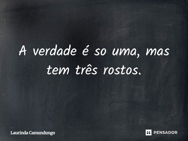A verdade é so uma, mas tem três rostos.... Frase de Laurinda Camundungo.
