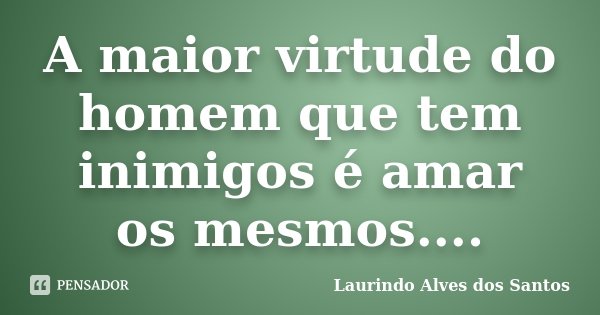 A maior virtude do homem que tem inimigos é amar os mesmos....... Frase de Laurindo Alves dos Santos.