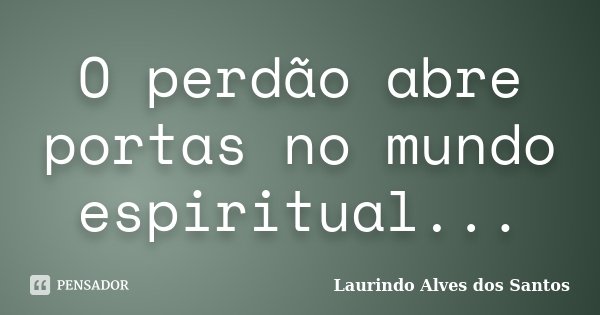 O perdão abre portas no mundo espiritual...... Frase de Laurindo Alves dos Santos.