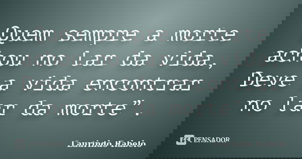 Quem sempre a morte achou no lar da vida, / Deve a vida encontrar no lar da morte”.... Frase de Laurindo Rabelo.