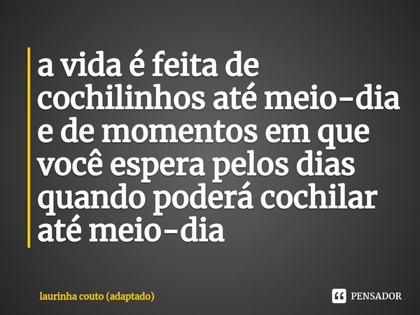 ⁠a vida é feita de cochilinhos até meio-dia e de momentos em que você espera pelos dias quando poderá cochilar até meio-dia... Frase de laurinha couto (adaptado).