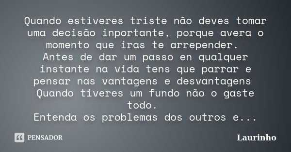 Quando estiveres triste não deves tomar uma decisão inportante, porque avera o momento que iras te arrepender. Antes de dar um passo en qualquer instante na vid... Frase de Laurinho.