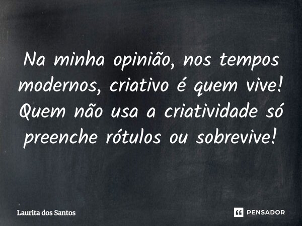 ⁠⁠Na minha opinião, nos tempos modernos, criativo é quem vive! Quem não usa a criatividade só preenche rótulos ou sobrevive!... Frase de Laurita dos Santos.
