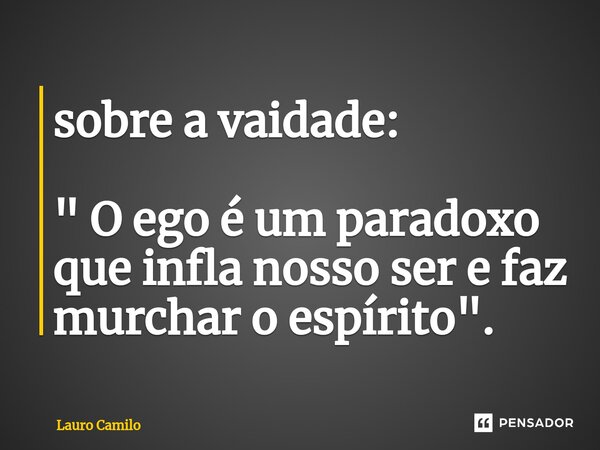 ⁠sobre a vaidade:
" O ego é um paradoxo que infla nosso ser e faz murchar o espírito ".... Frase de Lauro Camilo.