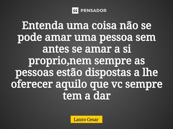 Entenda uma coisa não se pode amar uma pessoa sem antes se amar a si proprio⁠,nem sempre as pessoas estão dispostas a lhe oferecer aquilo que vc sempre tem a da... Frase de Lauro cesar.