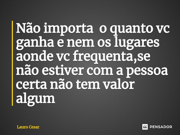 Não importa o quanto vc ganha e nem os lugares aonde vc frequenta,se não estiver com a pessoa certa não tem valor algum⁠... Frase de Lauro cesar.