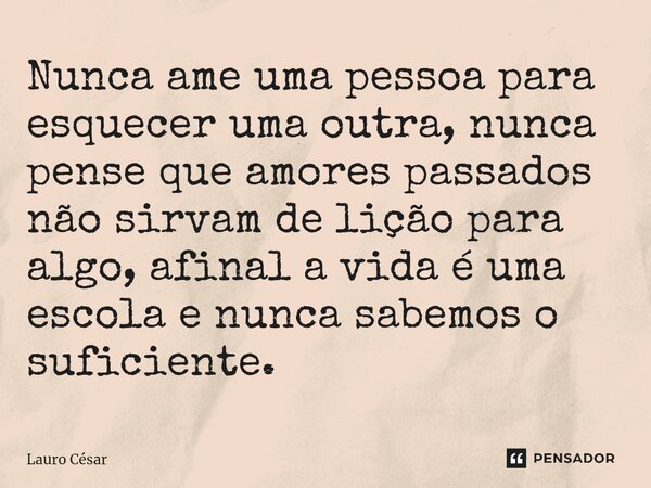 ⁠Nunca ame uma pessoa para esquecer uma outra, nunca pense que amores passados não sirvam de lição para algo, afinal a vida é uma escola e nunca sabemos o sufic... Frase de Lauro cesar.