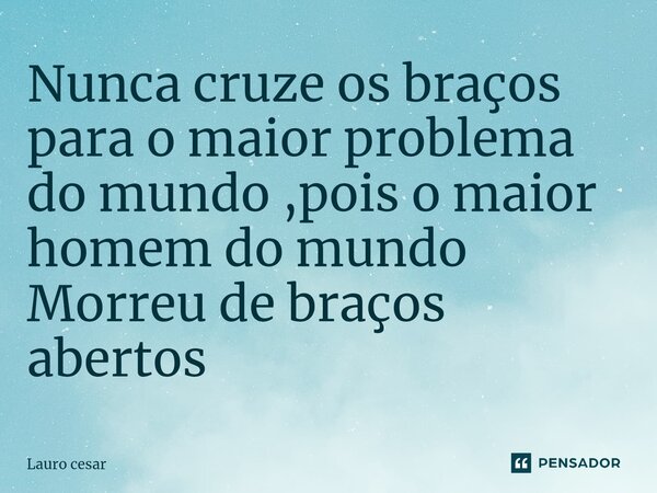 ⁠Nunca cruze os braços para o maior problema do mundo ,pois o maior homem do mundo Morreu de braços abertos... Frase de Lauro cesar.