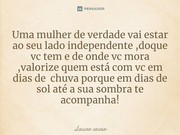 Uma mulher de verdade vai estar ao seu lado independente ⁠,doque vc tem e de onde vc mora ,valorize quem está com vc em dias de chuva porque em dias de sol até ... Frase de Lauro cesar.