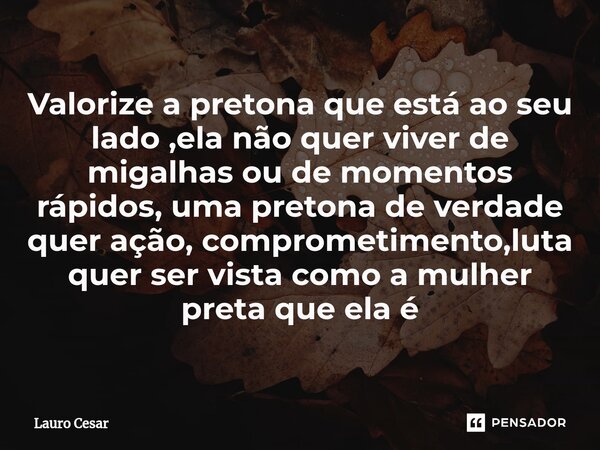 ⁠Valorize a pretona que está ao seu lado ,ela não quer viver de migalhas ou de momentos rápidos, uma pretona de verdade quer ação, comprometimento,luta quer ser... Frase de Lauro cesar.