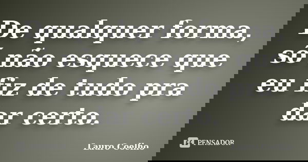 De qualquer forma, só não esquece que eu fiz de tudo pra dar certo.... Frase de Lauro Coelho.