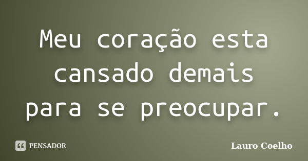 Meu coração esta cansado demais para se preocupar.... Frase de Lauro Coelho.