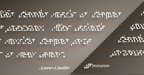 Não tenho mais o tempo que passou. Mas ainda tenho muito tempo pra provar o meu amor.... Frase de Lauro Coelho.