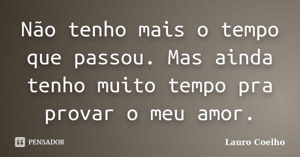 Não tenho mais o tempo que passou. Mas ainda tenho muito tempo pra provar o meu amor.... Frase de Lauro Coelho.