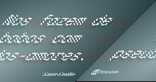 Nos fazem de bobos com pseudos-amores.... Frase de Lauro Coelho.