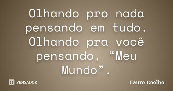 Olhando pro nada pensando em tudo. Olhando pra você pensando, “Meu Mundo”.... Frase de Lauro Coelho.