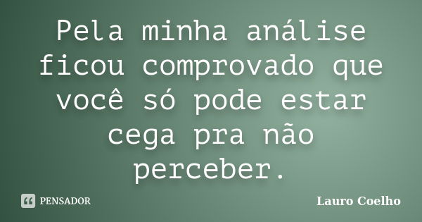 Pela minha análise ficou comprovado que você só pode estar cega pra não perceber.... Frase de Lauro Coelho.