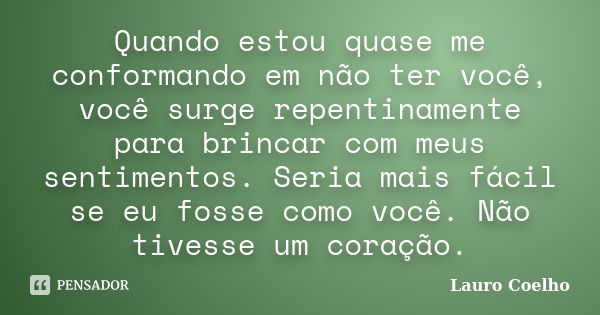 Quando estou quase me conformando em não ter você, você surge repentinamente para brincar com meus sentimentos. Seria mais fácil se eu fosse como você. Não tive... Frase de Lauro Coelho.