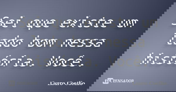 Sei que existe um lado bom nessa história. Você.... Frase de Lauro Coelho.
