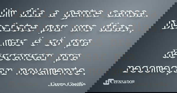 Um dia a gente cansa. Desiste por uns dias, mas é só pra descansar pra recomeçar novamente.... Frase de Lauro Coelho.