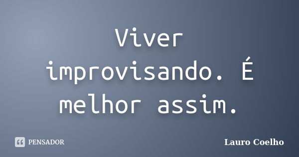 Viver improvisando. É melhor assim.... Frase de Lauro Coelho.