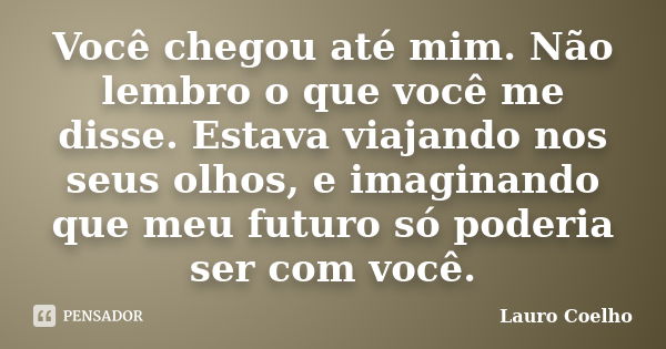 Você chegou até mim. Não lembro o que você me disse. Estava viajando nos seus olhos, e imaginando que meu futuro só poderia ser com você.... Frase de Lauro Coelho.