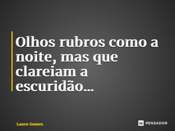 ⁠Olhos rubros como a noite, mas que clareiam a escuridão…... Frase de Lauro Gomes.