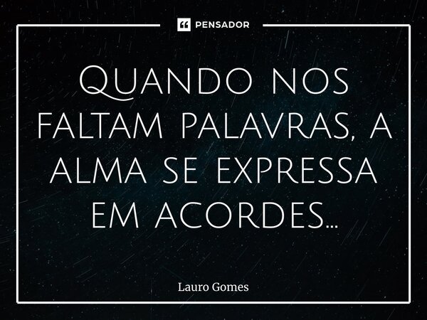 ⁠Quando nos faltam palavras, a alma se expressa em acordes…... Frase de Lauro Gomes.
