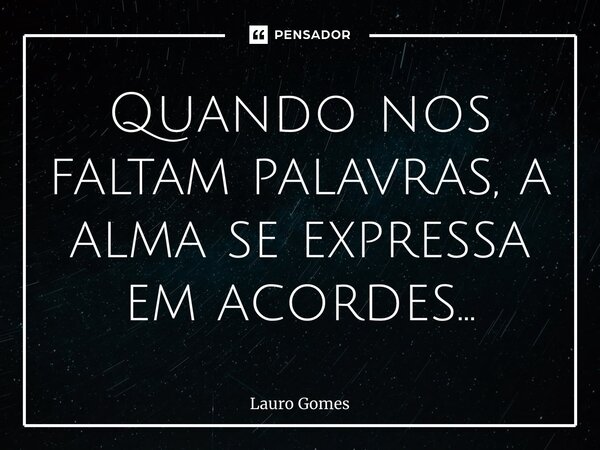 ⁠Quando nos faltam palavras, a alma se expressa em acordes…... Frase de Lauro Gomes.