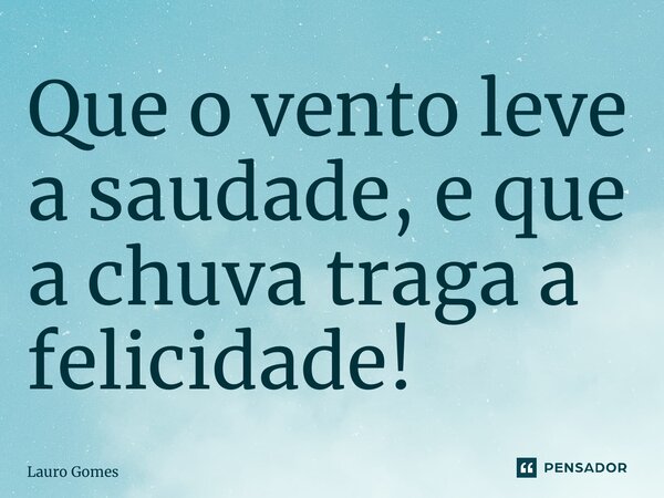 ⁠Que o vento leve a saudade, e que a chuva traga a felicidade!... Frase de Lauro Gomes.