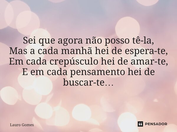 ⁠Sei que agora não posso tê-la, Mas a cada manhã hei de espera-te, Em cada crepúsculo hei de amar-te, E em cada pensamento hei de buscar-te…... Frase de Lauro Gomes.