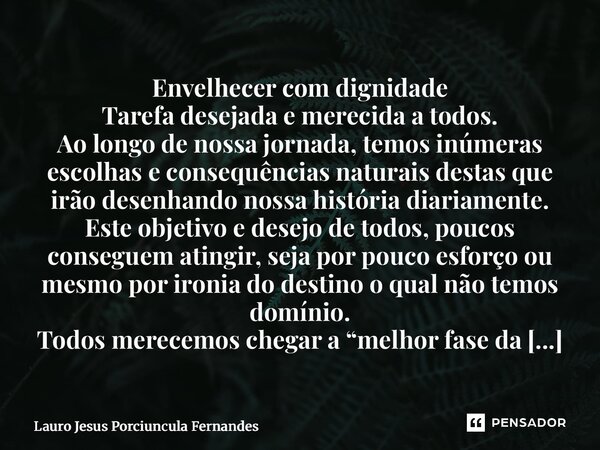 Envelhecer com dignidade Tarefa desejada e merecida a todos. Ao longo de nossa jornada, temos inúmeras escolhas e consequências naturais destas que irão desenh... Frase de Lauro Jesus Porciuncula Fernandes.