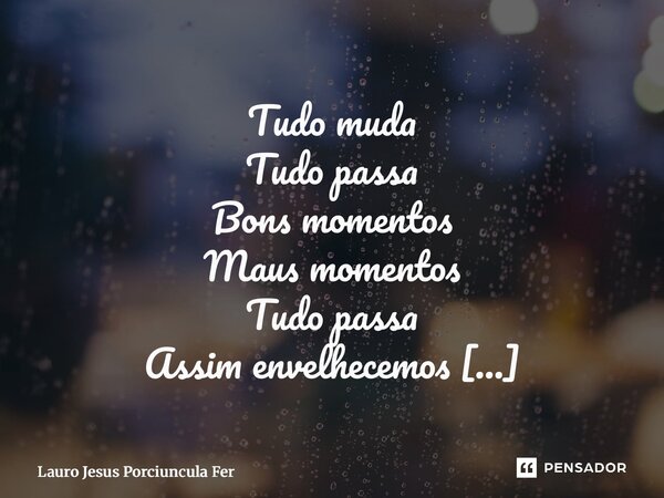 Tudo muda Tudo passa Bons momentos Maus momentos Tudo passa Assim envelhecemos Entre acertos e erros Vamos caminhando lentamente Em direção ao fim da estrada S... Frase de Lauro Jesus Porciuncula Fernandes.