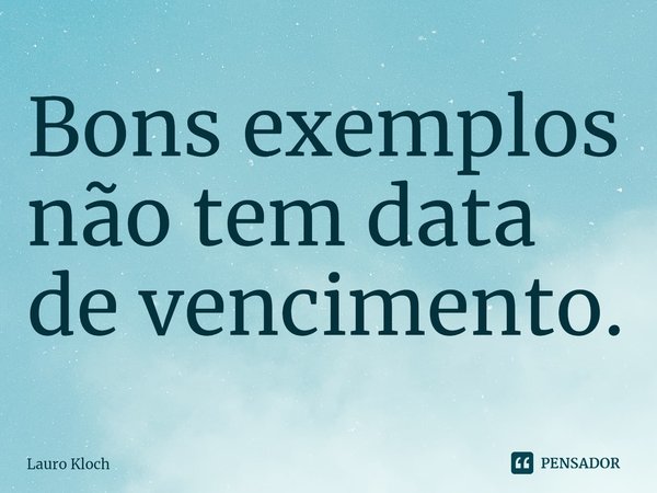 ⁠Bons exemplos não tem data de vencimento.... Frase de Lauro Kloch.