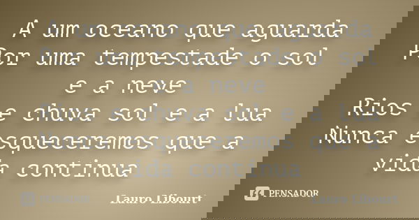 A um oceano que aguarda Por uma tempestade o sol e a neve Rios e chuva sol e a lua Nunca esqueceremos que a vida continua... Frase de Lauro Libourt.