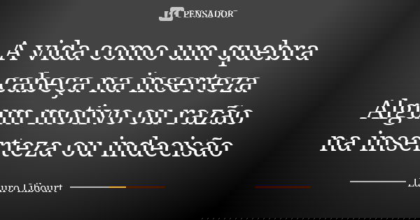 A vida como um quebra cabeça na inserteza Algum motivo ou razão na inserteza ou indecisão... Frase de Lauro Libourt.