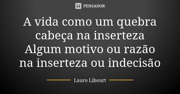 A vida como um quebra cabeça na inserteza Algum motivo ou razão na inserteza ou indecisão... Frase de Lauro Libourt.