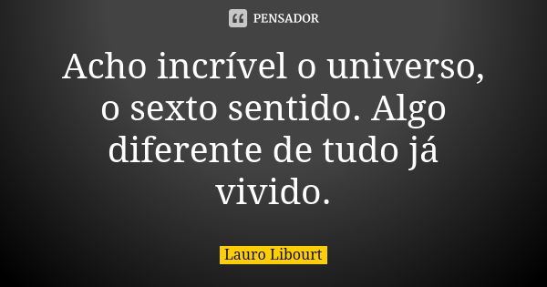 Acho incrível o universo, o sexto sentido. Algo diferente de tudo já vivido.... Frase de Lauro Libourt.