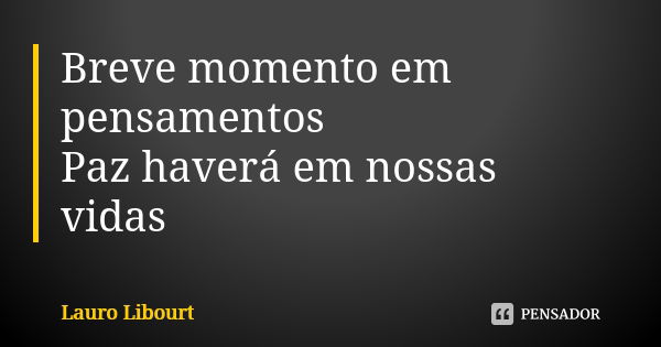 Breve momento em pensamentos Paz haverá em nossas vidas... Frase de Lauro Libourt.