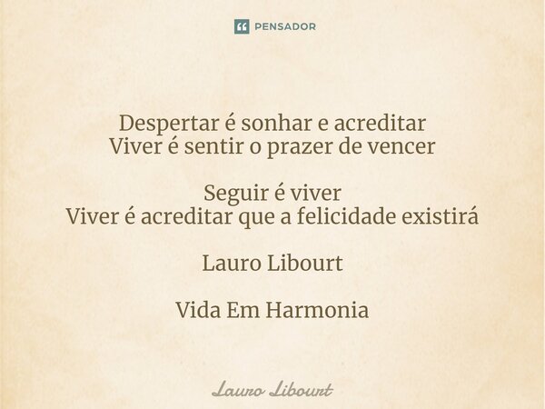 ⁠Despertar é sonhar e acreditar Viver é sentir o prazer de vencer Seguir é viver Viver é acreditar que a felicidade existirá Lauro Libourt Vida Em Harmonia... Frase de Lauro Libourt.