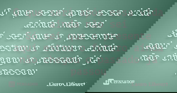 O que será após essa vida ainda não sei Só sei que o presente aqui estou o futuro ainda não chegou o passado já passou... Frase de Lauro Libourt.