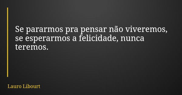 Se pararmos pra pensar não viveremos, se esperarmos a felicidade, nunca teremos.... Frase de Lauro Libourt.