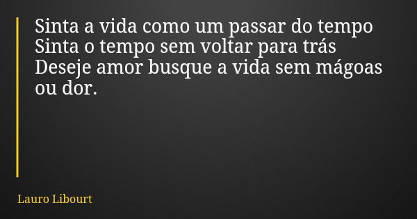 Sinta a vida como um passar do tempo Sinta o tempo sem voltar para trás Deseje amor busque a vida sem mágoas ou dor.... Frase de Lauro Libourt.