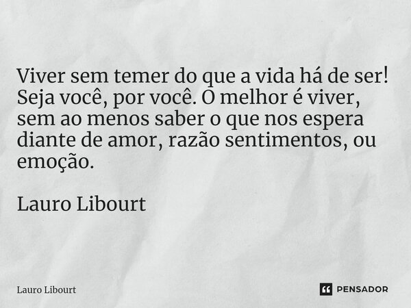 ⁠Viver sem temer do que a vida há de ser! Seja você, por você. O melhor é viver, sem ao menos saber o que nos espera diante de amor, razão sentimentos, ou emoçã... Frase de Lauro Libourt.