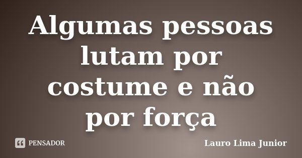 Algumas pessoas lutam por costume e não por força... Frase de Lauro Lima Junior.