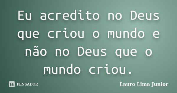Eu acredito no Deus que criou o mundo e não no Deus que o mundo criou.... Frase de Lauro Lima Junior.