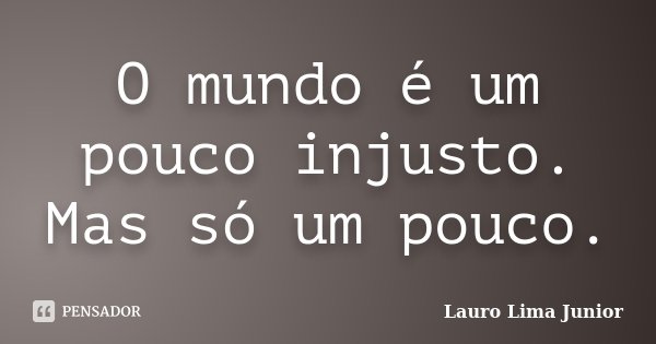 O mundo é um pouco injusto. Mas só um pouco.... Frase de Lauro Lima Junior.
