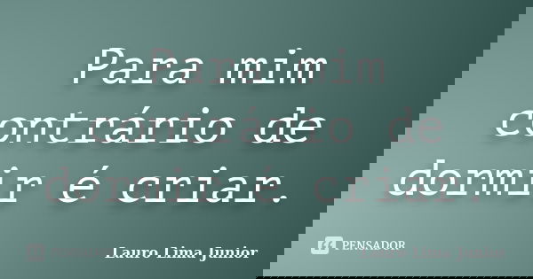 Para mim contrário de dormir é criar.... Frase de Lauro Lima Junior.