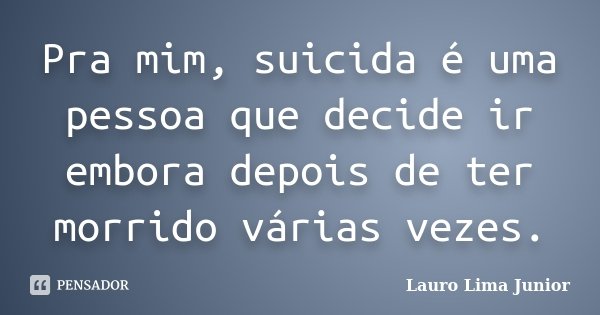 Pra mim, suicida é uma pessoa que decide ir embora depois de ter morrido várias vezes.... Frase de Lauro Lima Junior.