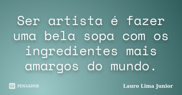 Ser artista é fazer uma bela sopa com os ingredientes mais amargos do mundo.... Frase de Lauro Lima Junior.